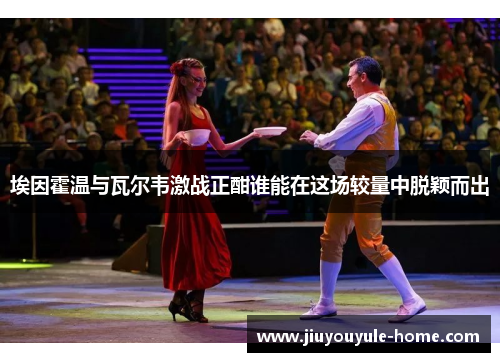 埃因霍温与瓦尔韦激战正酣谁能在这场较量中脱颖而出