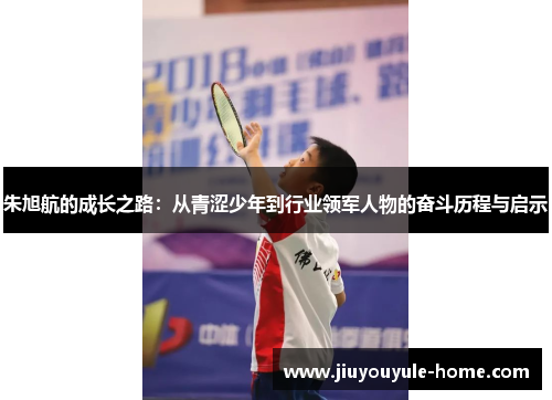 朱旭航的成长之路：从青涩少年到行业领军人物的奋斗历程与启示