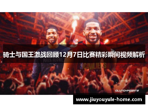 骑士与国王激战回顾12月7日比赛精彩瞬间视频解析