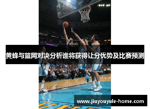 黄蜂与篮网对决分析谁将获得让分优势及比赛预测