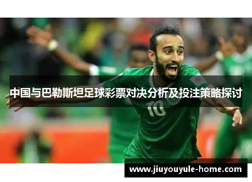 中国与巴勒斯坦足球彩票对决分析及投注策略探讨