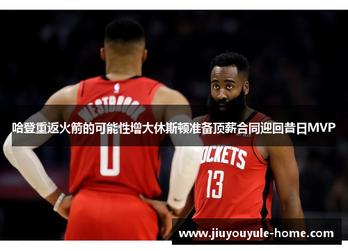 哈登重返火箭的可能性增大休斯顿准备顶薪合同迎回昔日MVP
