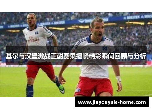 基尔与汉堡激战正酣赛果揭晓精彩瞬间回顾与分析