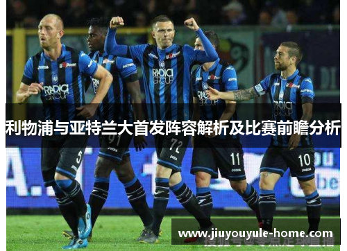 利物浦与亚特兰大首发阵容解析及比赛前瞻分析