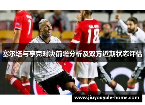 塞尔塔与亨克对决前瞻分析及双方近期状态评估